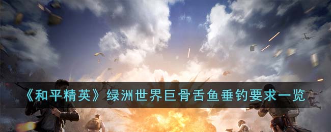 《和平精英》綠洲世界巨骨舌魚垂釣要求一覽